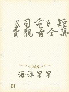 《司命》短剧免费观看全集高清