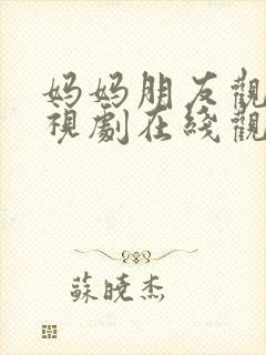 妈妈朋友观看电视剧在线观看全集免费