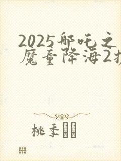 2025哪吒之魔童降海2抢先