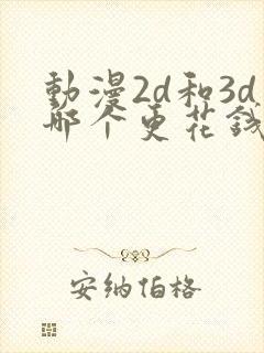 动漫2d和3d哪个更花钱