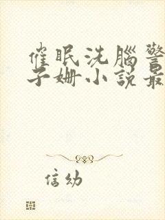 催眠洗脑警母杨子姗小说最新章节更