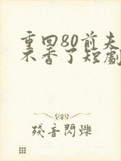 重回80前夫他不香了短剧免费观看