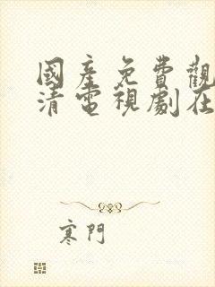 国产免费观看高清电视剧在线最新网