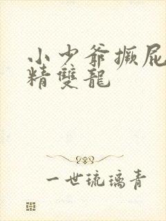 小少爷撅屁股授精双龙