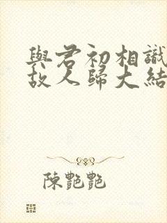 与君初相识恰似故人归大结局