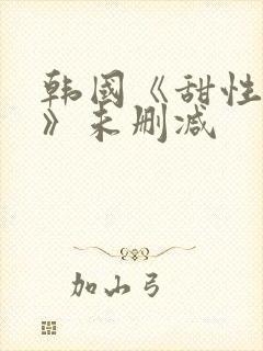 韩国《甜性涩爱》未删减