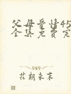 父母爱情45集全集免费完整版高清