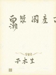 白浆 国产 高潮