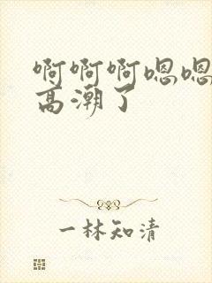 啊啊啊嗯嗯嗯我高潮了