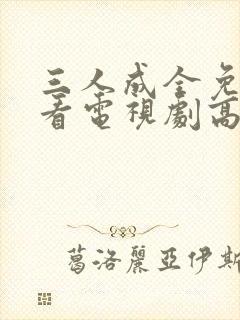 三人成全免费观看电视剧高清一共多少集