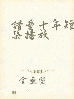 错爱十年短剧全集播放