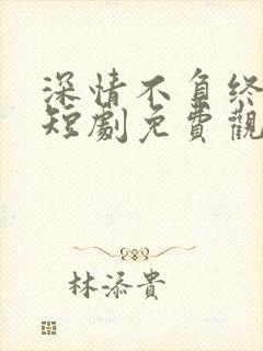 深情不负终遇你短剧免费观看