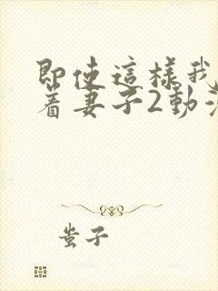 即使这样我还爱着妻子2动漫完整版封面