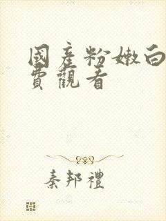 国产粉嫩白浆免费观看