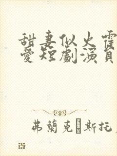 甜妻似火霍总超爱短剧演员表