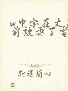 w中字在丈夫面前被耍了电影