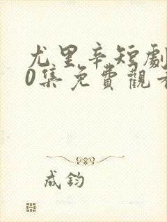 尤里辛短剧100集免费观看