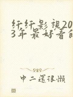 纤纤影视2023年最好看的