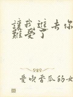 让我进去你就不难受了