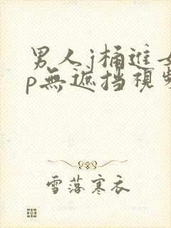 男人j桶进女人p无遮挡视频