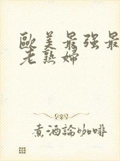 欧美最强最大胆老熟妇