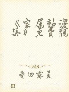 《家属动漫6全集》免费观看完整版