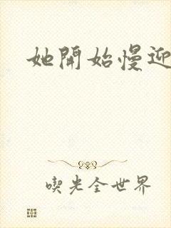 她开始慢迎迎合