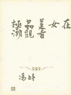 极品美女在线高潮观看