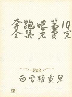 奔跑吧第10季全集免费完整版