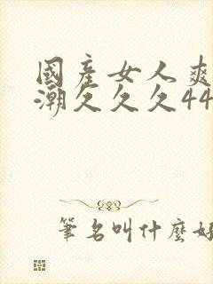 国产女人爽到高潮久久久4444封面