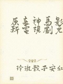 原来神马影院最新电视剧免费观看