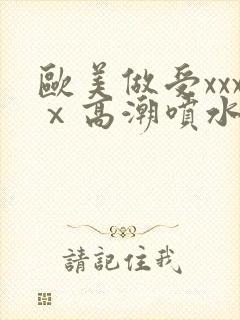 欧美做受xxxⅹ高潮喷水