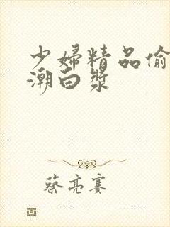 少妇精品偷拍高潮白浆封面