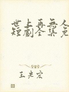 世上再无人似她短剧全集免费播放