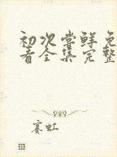 初次尝鲜免费观看全集完整版