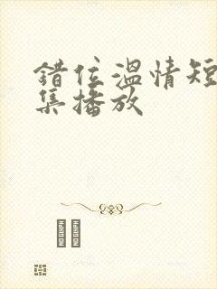 错位温情短剧全集播放