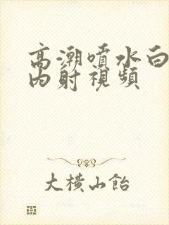 高潮喷水白浆的内射视频