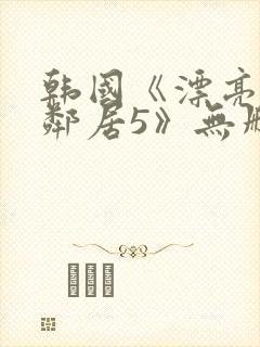 韩国《漂亮的女邻居5》无删减版