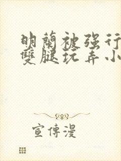 明兰被强行扒开双腿玩弄小说