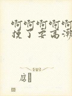 啊啊啊啊啊不要摸了要高潮了