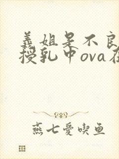 义姐是不良妈妈授乳中ova在线观看