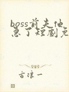 boss前夫他急了短剧免费观看全集最新封面