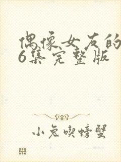 偶像女友的陨落6集完整版