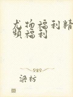 尤物福利精品视频福利