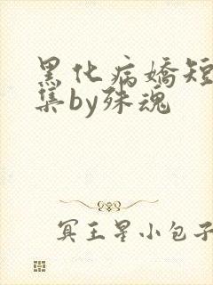 黑化病娇短篇合集by殊魂