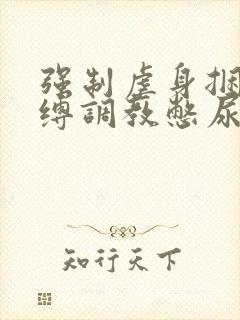 强制虐身捆绑束缚调教憋尿控制排泄