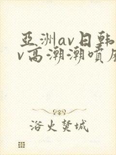 亚洲av日韩av高潮潮喷麻豆