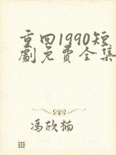 重回1990短剧免费全集免费播放
