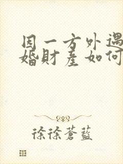 因一方外遇而离婚财产如何分割