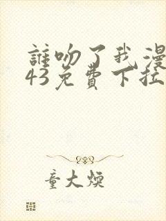 谁吻了我漫画143免费下拉式